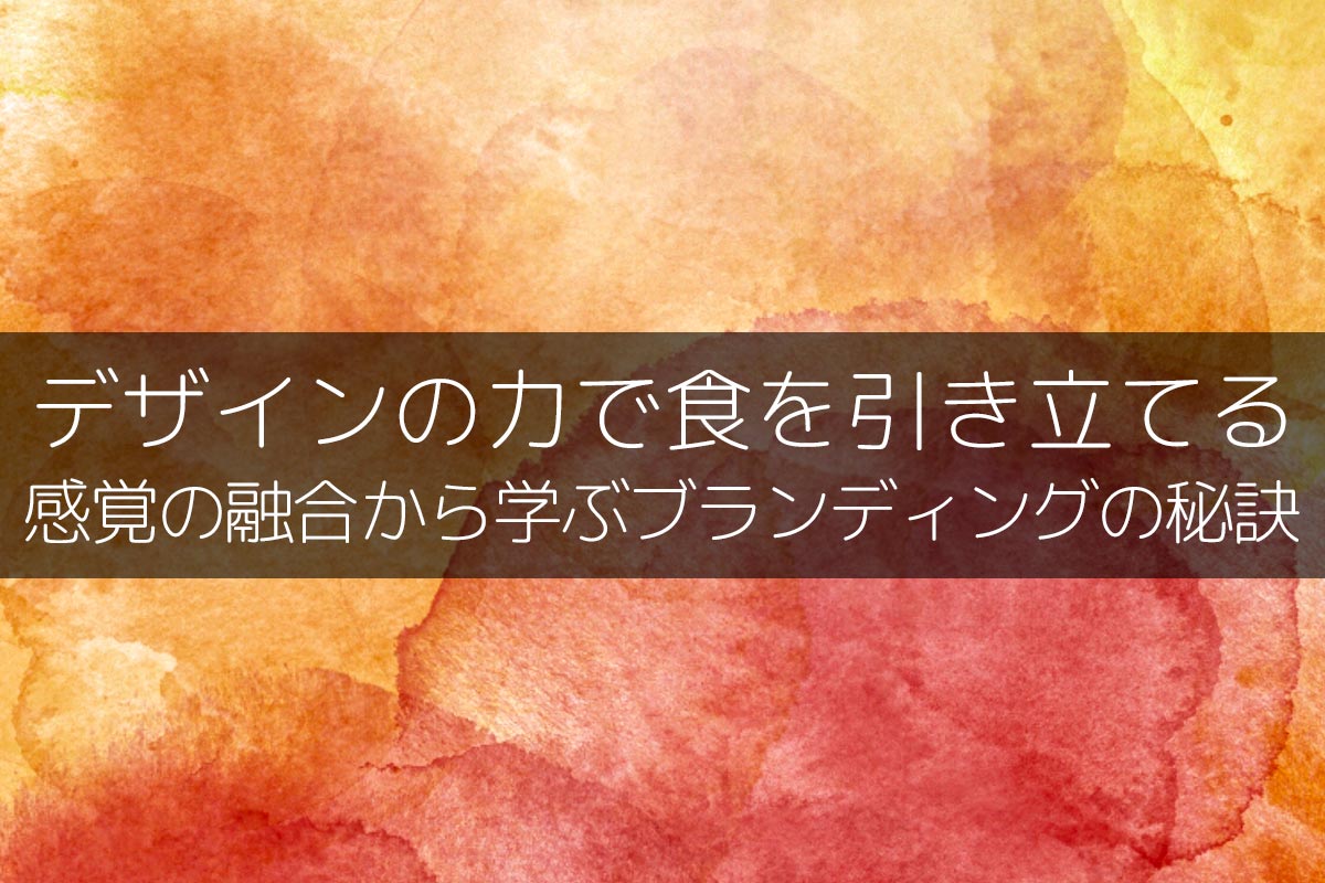 デザインの力で食を引き立てる：感覚の融合から学ぶブランディングの秘訣